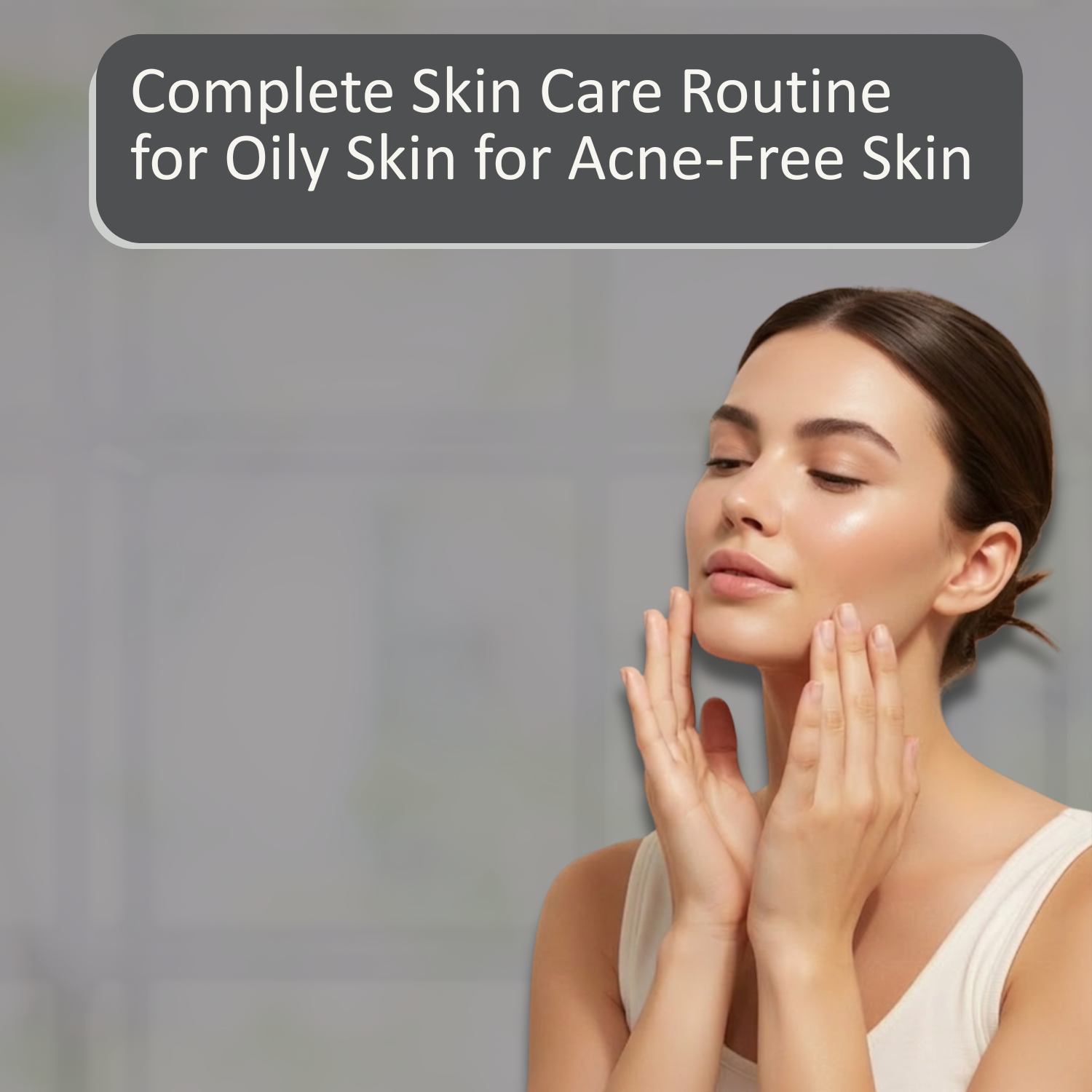 Complete Skin Care Routine for Oily Skin